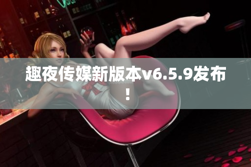 趣夜传媒新版本v6.5.9发布！
