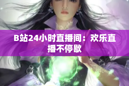 B站24小时直播间：欢乐直播不停歇