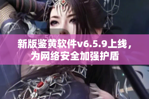 新版鉴黄软件v6.5.9上线，为网络安全加强护盾