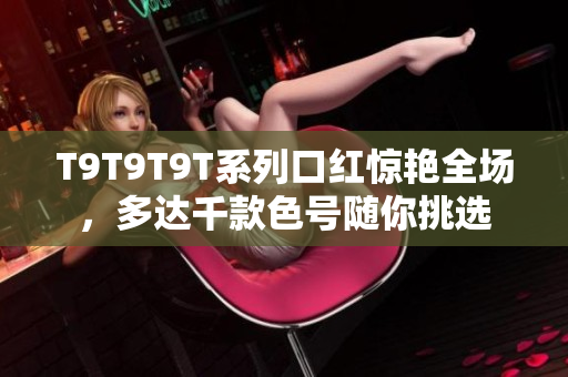 T9T9T9T系列口红惊艳全场，多达千款色号随你挑选