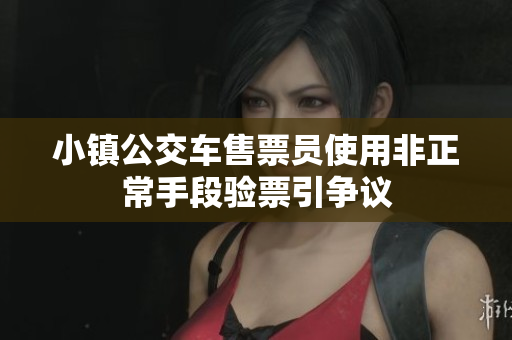 小镇公交车售票员使用非正常手段验票引争议