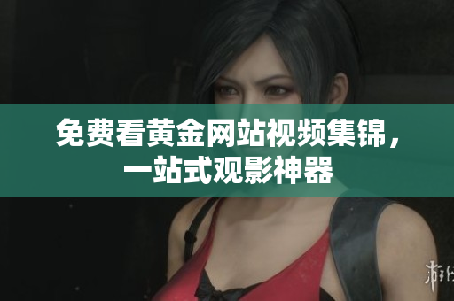 免费看黄金网站视频集锦，一站式观影神器