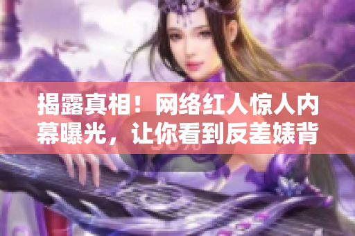 揭露真相！网络红人惊人内幕曝光，让你看到反差婊背后的真面目
