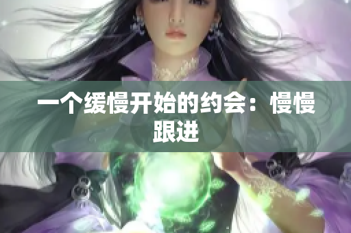 一个缓慢开始的约会：慢慢跟进