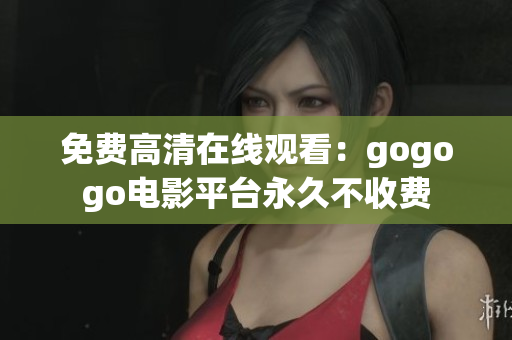 免费高清在线观看：gogogo电影平台永久不收费