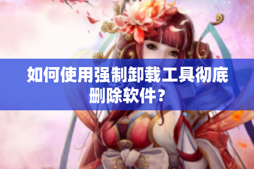 如何使用强制卸载工具彻底删除软件？