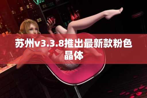 苏州v3.3.8推出最新款粉色晶体