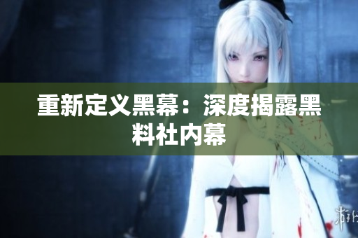 重新定义黑幕：深度揭露黑料社内幕