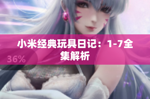 小米经典玩具日记：1-7全集解析