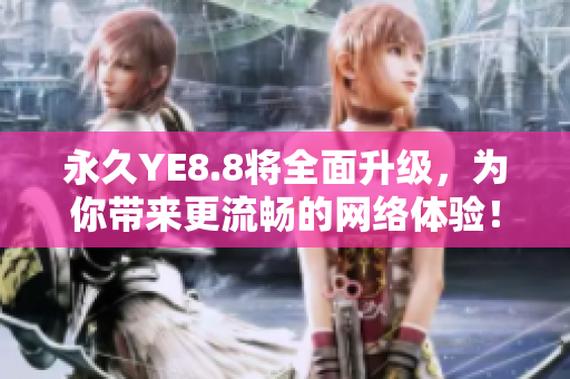 永久YE8.8将全面升级，为你带来更流畅的网络体验！
