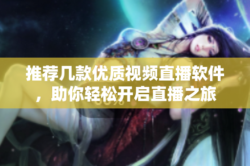 推荐几款优质视频直播软件，助你轻松开启直播之旅