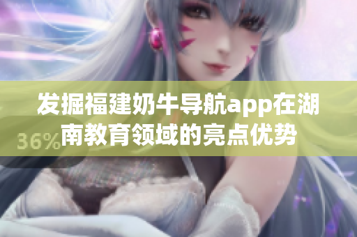 发掘福建奶牛导航app在湖南教育领域的亮点优势