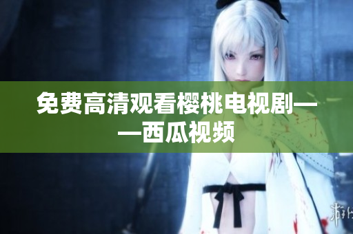 免费高清观看樱桃电视剧——西瓜视频
