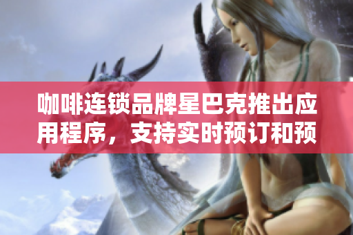咖啡连锁品牌星巴克推出应用程序，支持实时预订和预购销售，便捷用户体验