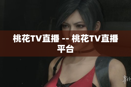 桃花TV直播 -- 桃花TV直播平台