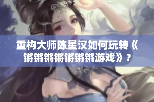 重构大师陈星汉如何玩转《锵锵锵锵锵锵锵游戏》？