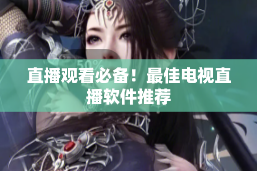 直播观看必备！最佳电视直播软件推荐