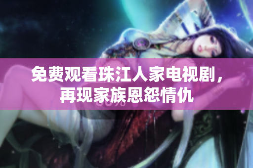 免费观看珠江人家电视剧，再现家族恩怨情仇