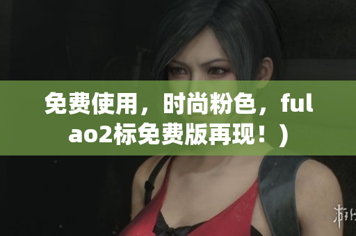 免费使用，时尚粉色，fulao2标免费版再现！)