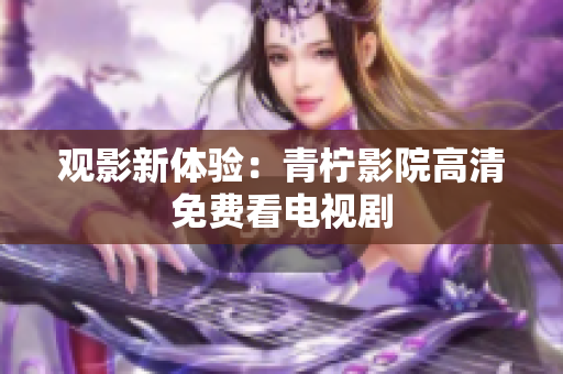 观影新体验：青柠影院高清免费看电视剧