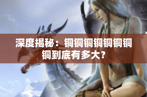 深度揭秘：铜铜铜铜铜铜铜铜到底有多大？
