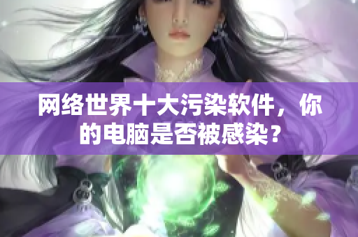 网络世界十大污染软件，你的电脑是否被感染？
