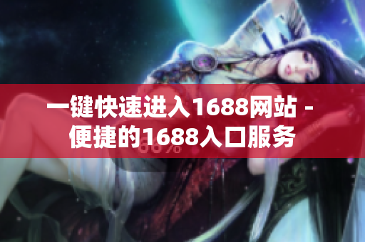 一键快速进入1688网站 - 便捷的1688入口服务