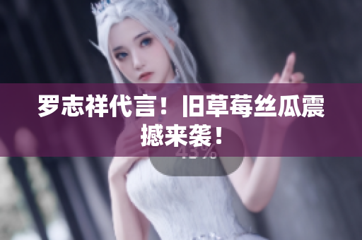 罗志祥代言！旧草莓丝瓜震撼来袭！