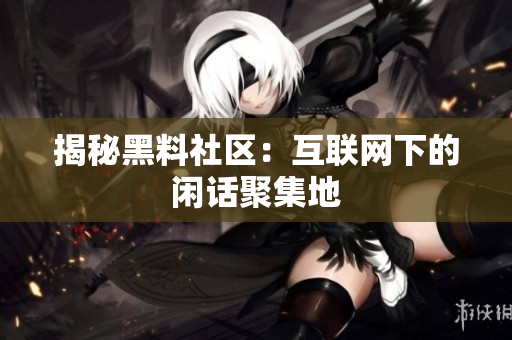 揭秘黑料社区：互联网下的闲话聚集地