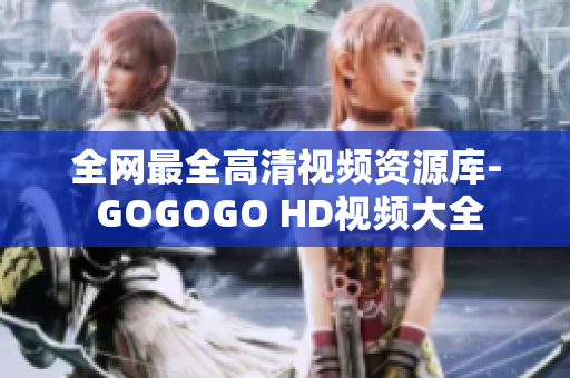 全网最全高清视频资源库- GOGOGO HD视频大全