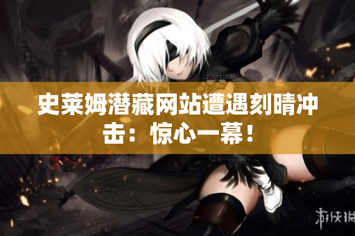 史莱姆潜藏网站遭遇刻晴冲击：惊心一幕！