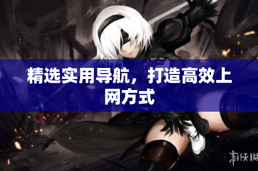 精选实用导航，打造高效上网方式