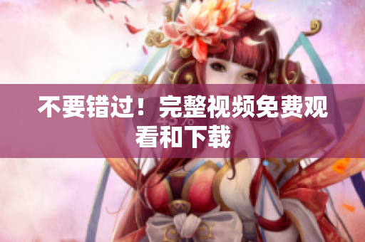 不要错过！完整视频免费观看和下载