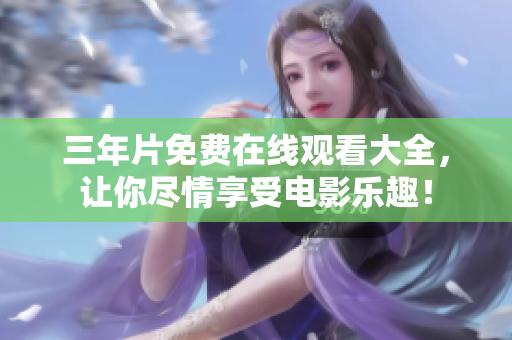 三年片免费在线观看大全，让你尽情享受电影乐趣！