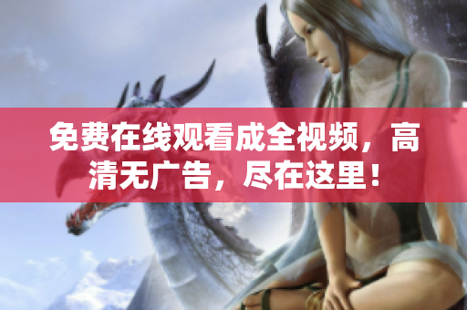 免费在线观看成全视频，高清无广告，尽在这里！