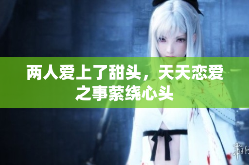 两人爱上了甜头，天天恋爱之事萦绕心头
