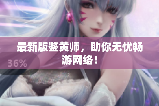 最新版鉴黄师，助你无忧畅游网络！