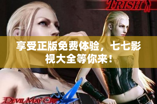 享受正版免费体验，七七影视大全等你来！