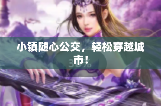 小镇随心公交，轻松穿越城市！