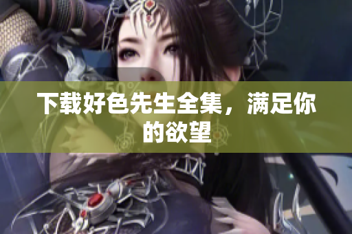 下载好色先生全集，满足你的欲望