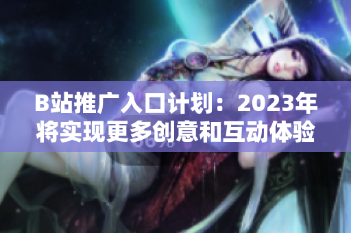 B站推广入口计划：2023年将实现更多创意和互动体验