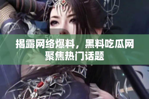 揭露网络爆料，黑料吃瓜网聚焦热门话题