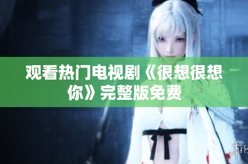 观看热门电视剧《很想很想你》完整版免费