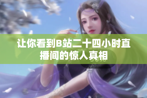 让你看到B站二十四小时直播间的惊人真相