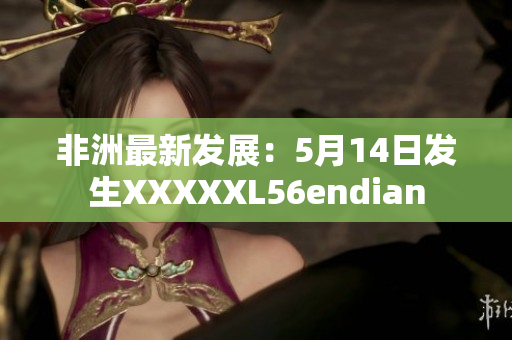 非洲最新发展：5月14日发生XXXXXL56endian