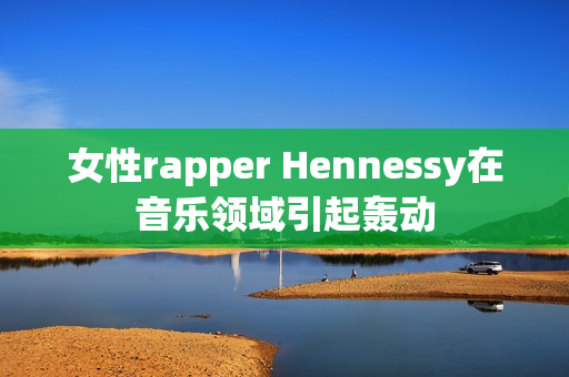 女性rapper Hennessy在音乐领域引起轰动
