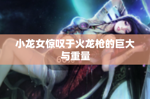 小龙女惊叹于火龙枪的巨大与重量