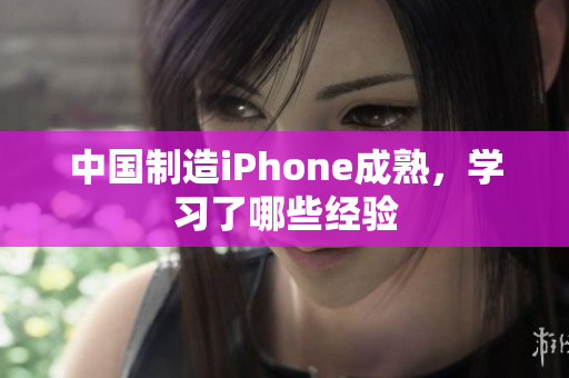 中国制造iPhone成熟，学习了哪些经验