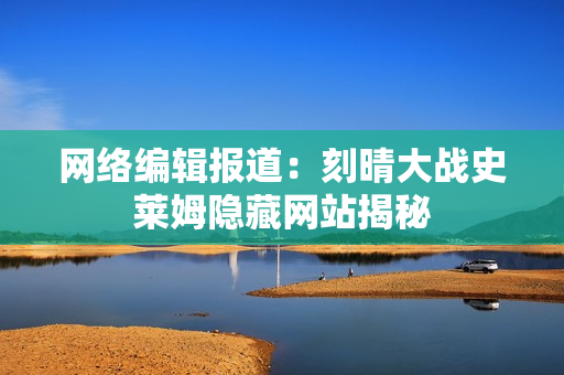 网络编辑报道：刻晴大战史莱姆隐藏网站揭秘