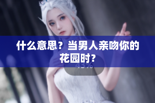 什么意思？当男人亲吻你的花园时？